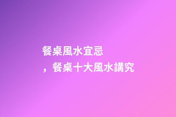 餐桌風水宜忌，餐桌十大風水講究